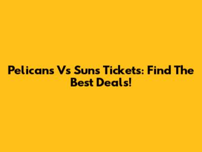 Pelicans Vs Suns Tickets: Find The Best Deals!