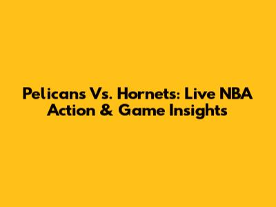 Pelicans Vs. Hornets: Live NBA Action & Game Insights