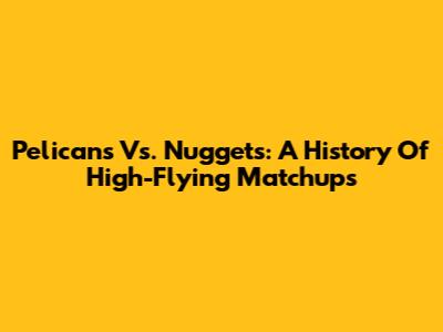 Pelicans Vs. Nuggets: A History Of High-Flying Matchups