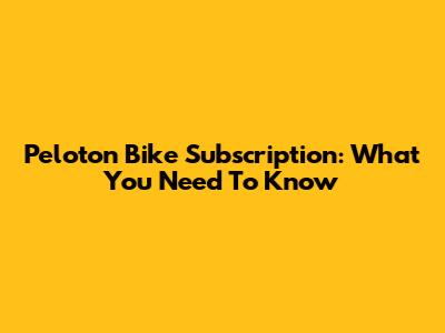 Peloton Bike Subscription: What You Need To Know