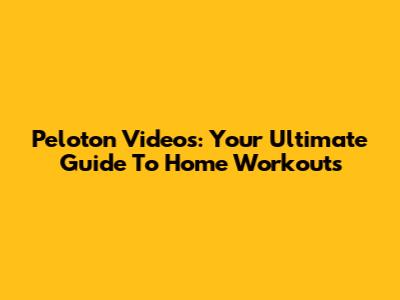 Peloton Videos: Your Ultimate Guide To Home Workouts