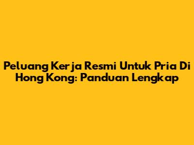 Peluang Kerja Resmi Untuk Pria Di Hong Kong: Panduan Lengkap