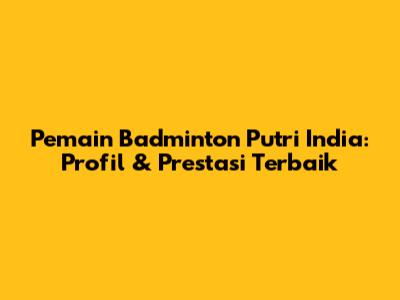 Pemain Badminton Putri India: Profil & Prestasi Terbaik