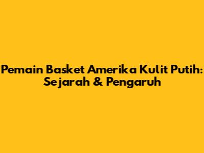 Pemain Basket Amerika Kulit Putih: Sejarah & Pengaruh