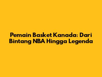 Pemain Basket Kanada: Dari Bintang NBA Hingga Legenda