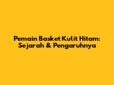 Pemain Basket Kulit Hitam: Sejarah & Pengaruhnya