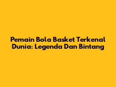 Pemain Bola Basket Terkenal Dunia: Legenda Dan Bintang