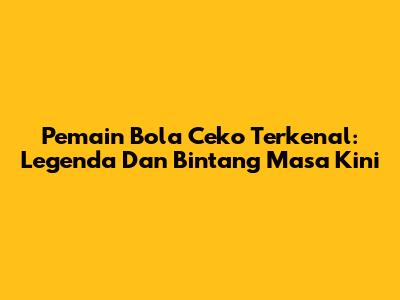 Pemain Bola Ceko Terkenal: Legenda Dan Bintang Masa Kini
