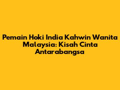 Pemain Hoki India Kahwin Wanita Malaysia: Kisah Cinta Antarabangsa