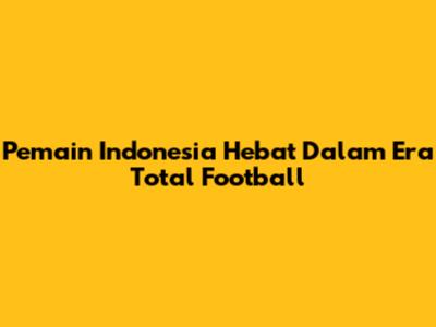 Pemain Indonesia Hebat Dalam Era Total Football