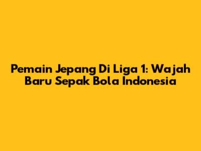 Pemain Jepang Di Liga 1: Wajah Baru Sepak Bola Indonesia