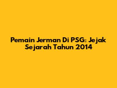 Pemain Jerman Di PSG: Jejak Sejarah Tahun 2014