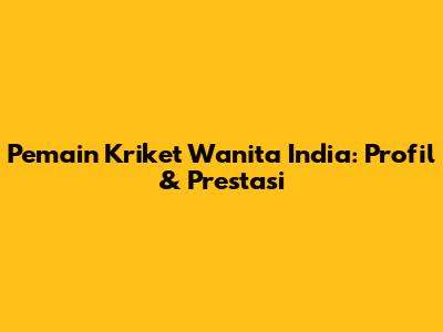 Pemain Kriket Wanita India: Profil & Prestasi