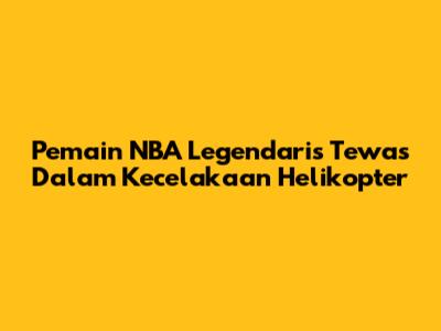 Pemain NBA Legendaris Tewas Dalam Kecelakaan Helikopter