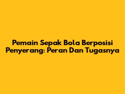 Pemain Sepak Bola Berposisi Penyerang: Peran Dan Tugasnya