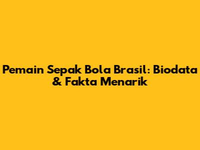 Pemain Sepak Bola Brasil: Biodata & Fakta Menarik