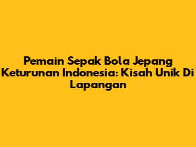 Pemain Sepak Bola Jepang Keturunan Indonesia: Kisah Unik Di Lapangan