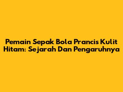 Pemain Sepak Bola Prancis Kulit Hitam: Sejarah Dan Pengaruhnya