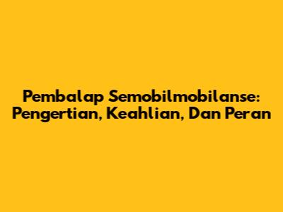 Pembalap Semobilmobilanse: Pengertian, Keahlian, Dan Peran
