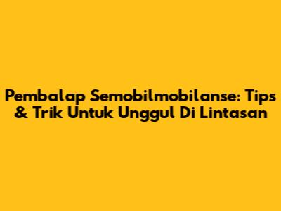 Pembalap Semobilmobilanse: Tips & Trik Untuk Unggul Di Lintasan