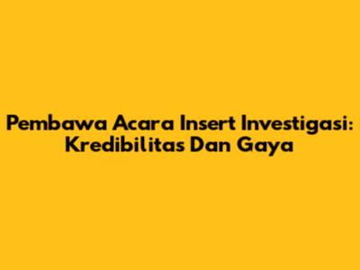 Pembawa Acara Insert Investigasi: Kredibilitas Dan Gaya