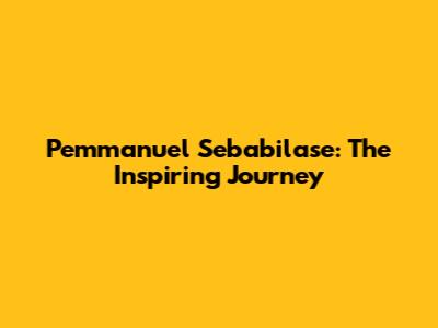 Pemmanuel Sebabilase: The Inspiring Journey