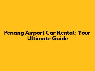 Penang Airport Car Rental: Your Ultimate Guide