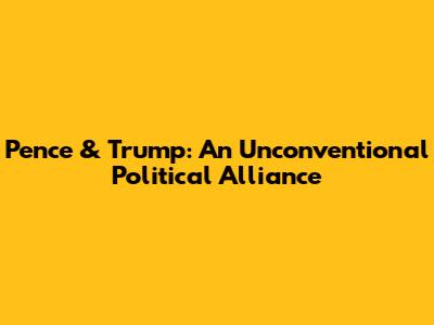 Pence & Trump: An Unconventional Political Alliance