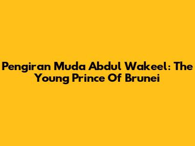 Pengiran Muda Abdul Wakeel: The Young Prince Of Brunei