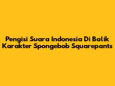 Pengisi Suara Indonesia Di Balik Karakter Spongebob Squarepants
