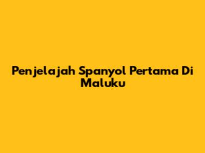 Penjelajah Spanyol Pertama Di Maluku