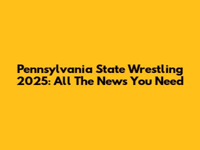 Pennsylvania State Wrestling 2025: All The News You Need