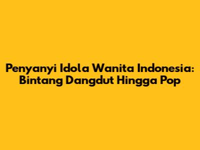 Penyanyi Idola Wanita Indonesia: Bintang Dangdut Hingga Pop