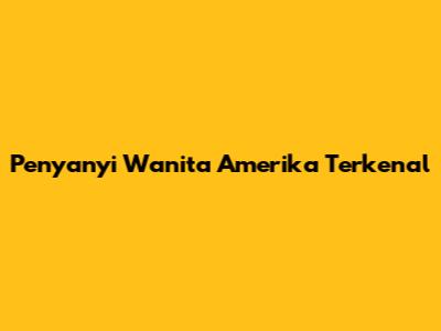 Penyanyi Wanita Amerika Terkenal