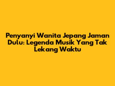 Penyanyi Wanita Jepang Jaman Dulu: Legenda Musik Yang Tak Lekang Waktu