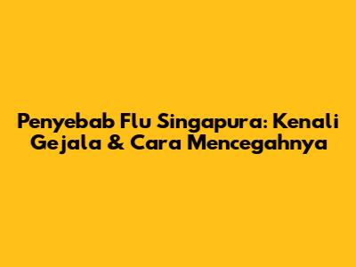 Penyebab Flu Singapura: Kenali Gejala & Cara Mencegahnya