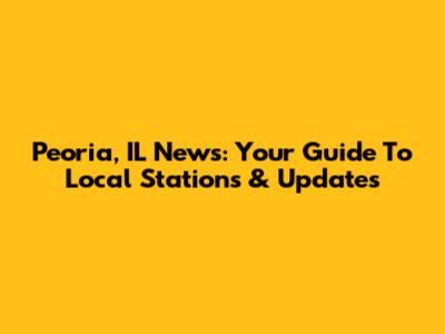 Peoria, IL News: Your Guide To Local Stations & Updates