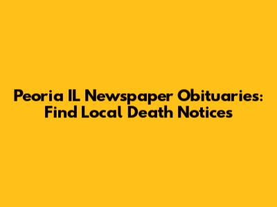 Peoria IL Newspaper Obituaries: Find Local Death Notices