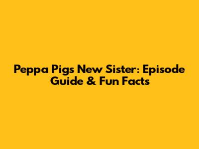 Peppa Pig's New Sister: Episode Guide & Fun Facts