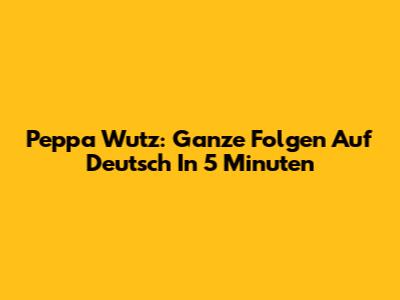 Peppa Wutz: Ganze Folgen Auf Deutsch In 5 Minuten