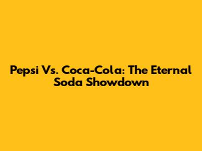 Pepsi Vs. Coca-Cola: The Eternal Soda Showdown