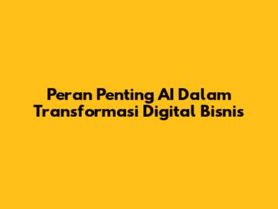 Peran Penting AI Dalam Transformasi Digital Bisnis