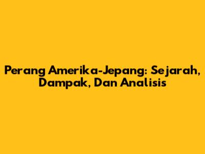 Perang Amerika-Jepang: Sejarah, Dampak, Dan Analisis