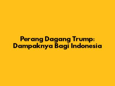 Perang Dagang Trump: Dampaknya Bagi Indonesia