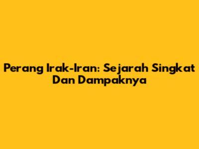 Perang Irak-Iran: Sejarah Singkat Dan Dampaknya