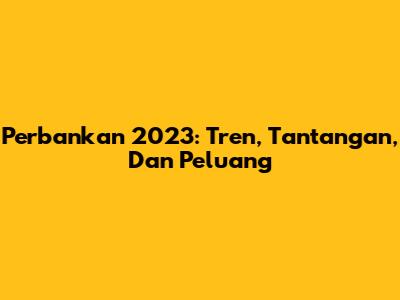 Perbankan 2023: Tren, Tantangan, Dan Peluang