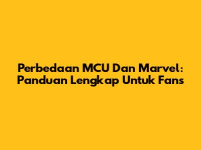 Perbedaan MCU Dan Marvel: Panduan Lengkap Untuk Fans