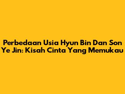 Perbedaan Usia Hyun Bin Dan Son Ye Jin: Kisah Cinta Yang Memukau