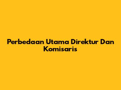 Perbedaan Utama Direktur Dan Komisaris