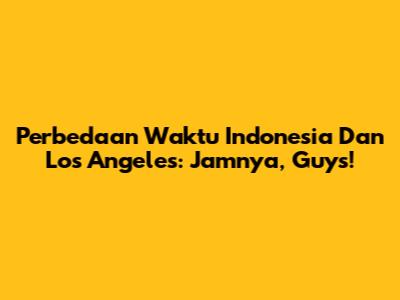 Perbedaan Waktu Indonesia Dan Los Angeles: Jamnya, Guys!